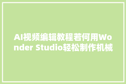 AI视频编辑教程若何用Wonder Studio轻松制作机械人科幻短片