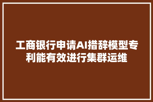 工商银行申请AI措辞模型专利能有效进行集群运维