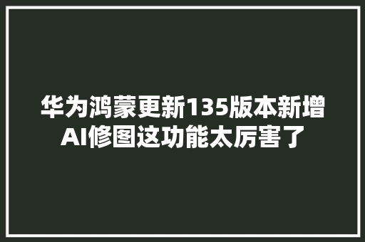 华为鸿蒙更新135版本新增AI修图这功能太厉害了