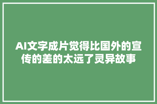 AI文字成片觉得比国外的宣传的差的太远了灵异故事