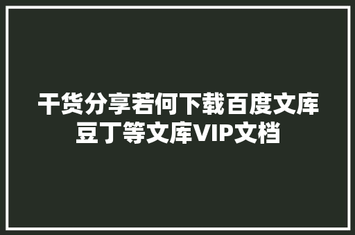 干货分享若何下载百度文库豆丁等文库VIP文档