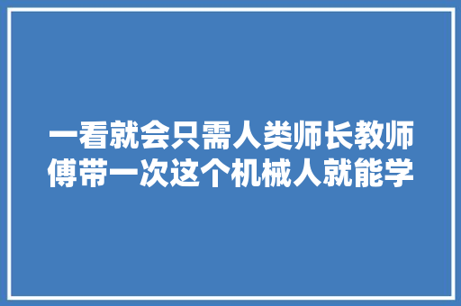 一看就会只需人类师长教师傅带一次这个机械人就能学会模仿