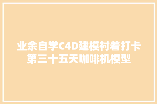 业余自学C4D建模衬着打卡第三十五天咖啡机模型