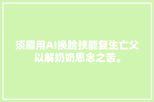 须眉用AI换脸技能复生亡父以解奶奶思念之苦。