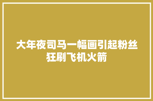 大年夜司马一幅画引起粉丝狂刷飞机火箭