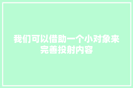 我们可以借助一个小对象来完善投射内容