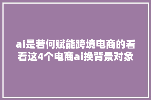 ai是若何赋能跨境电商的看看这4个电商ai换背景对象