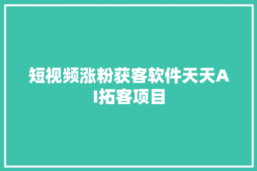 短视频涨粉获客软件天天AI拓客项目