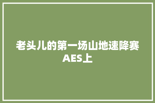 老头儿的第一场山地速降赛AES上