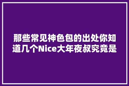 那些常见神色包的出处你知道几个Nice大年夜叔究竟是谁