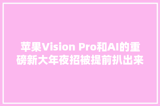 苹果Vision Pro和AI的重磅新大年夜招被提前扒出来了