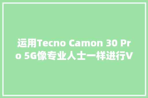 运用Tecno Camon 30 Pro 5G像专业人士一样进行Vlog和游戏