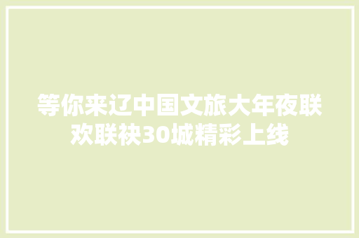 等你来辽中国文旅大年夜联欢联袂30城精彩上线