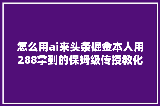 怎么用ai来头条掘金本人用288拿到的保姆级传授教化免费分享