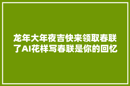 龙年大年夜吉快来领取春联了AI花样写春联是你的回忆吗