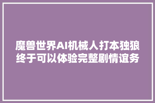 魔兽世界AI机械人打本独狼终于可以体验完整剧情谊务