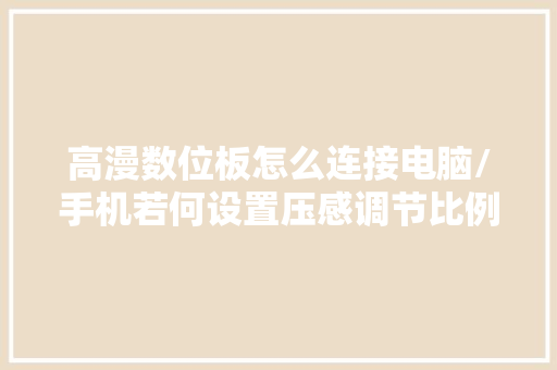 高漫数位板怎么连接电脑/手机若何设置压感调节比例