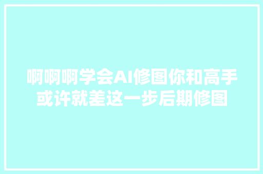 啊啊啊学会AI修图你和高手或许就差这一步后期修图