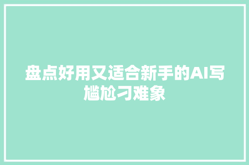 盘点好用又适合新手的AI写尴尬刁难象