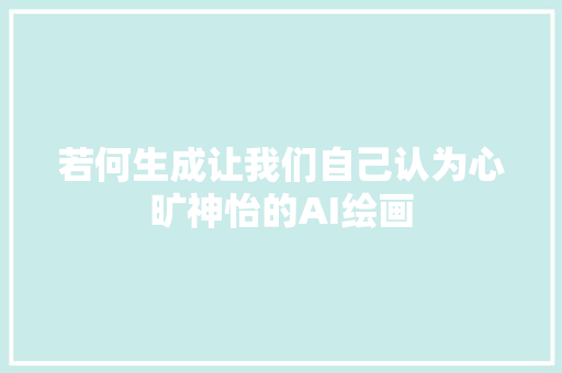 若何生成让我们自己认为心旷神怡的AI绘画