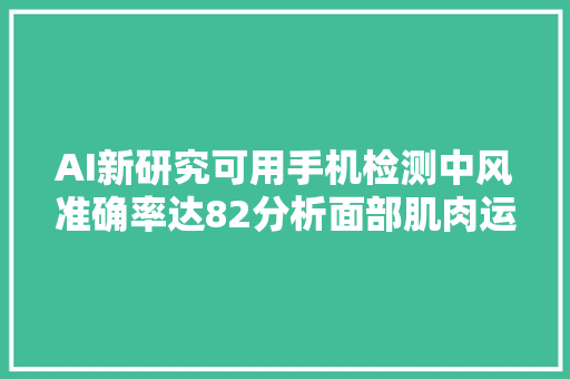 AI新研究可用手机检测中风准确率达82分析面部肌肉运动