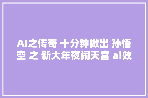 AI之传奇 十分钟做出 孙悟空 之 新大年夜闹天宫 ai效果太酷了