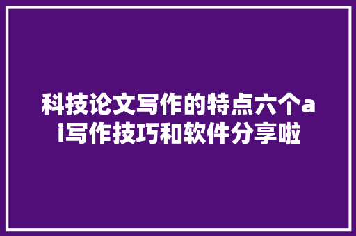 科技论文写作的特点六个ai写作技巧和软件分享啦