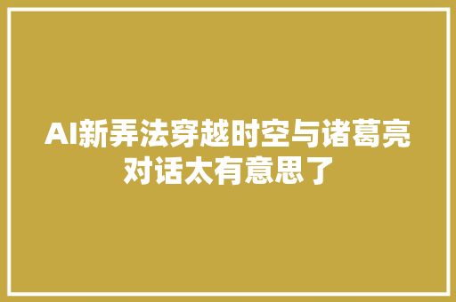 AI新弄法穿越时空与诸葛亮对话太有意思了