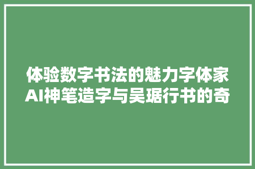 体验数字书法的魅力字体家AI神笔造字与吴琚行书的奇妙结合