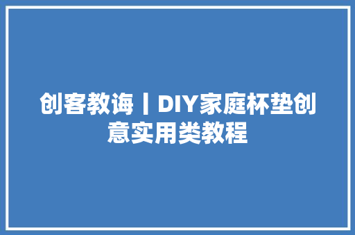 创客教诲丨DIY家庭杯垫创意实用类教程