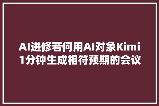 AI进修若何用AI对象Kimi1分钟生成相符预期的会议纪要