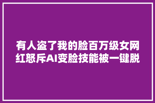 有人盗了我的脸百万级女网红怒斥AI变脸技能被一键脱衣制作色情视频还明码标价律师回应