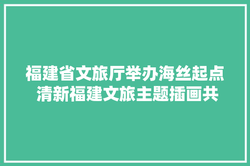 福建省文旅厅举办海丝起点 清新福建文旅主题插画共创征集