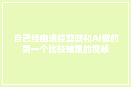 自己经由进程剪映和AI做的第一个比较知足的视频