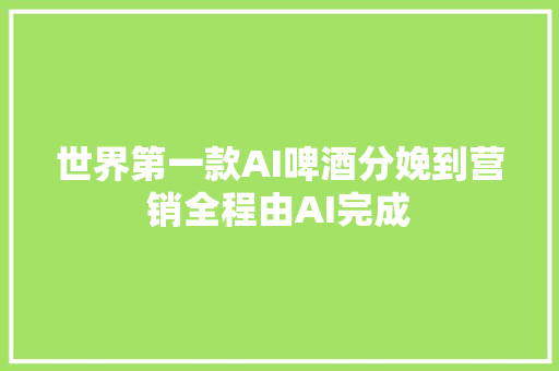 世界第一款AI啤酒分娩到营销全程由AI完成