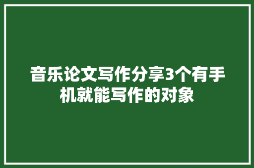 音乐论文写作分享3个有手机就能写作的对象