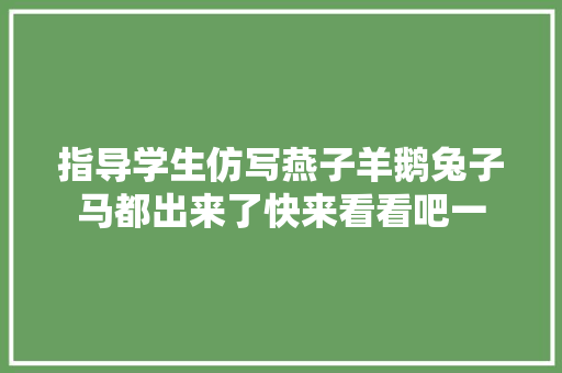 指导学生仿写燕子羊鹅兔子马都出来了快来看看吧一