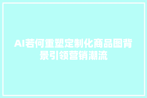 AI若何重塑定制化商品图背景引领营销潮流