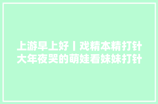 上游早上好丨戏精本精打针大年夜哭的萌娃看妹妹打针笑成神色包