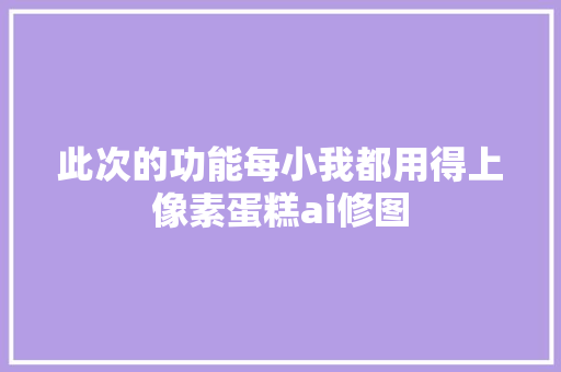 此次的功能每小我都用得上像素蛋糕ai修图