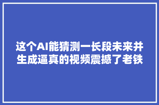 这个AI能猜测一长段未来并生成逼真的视频震撼了老铁