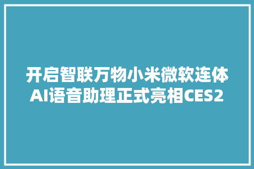 开启智联万物小米微软连体AI语音助理正式亮相CES2018