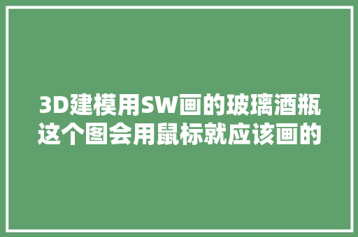 3D建模用SW画的玻璃酒瓶这个图会用鼠标就应该画的出来