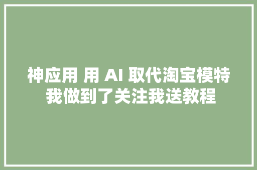 神应用 用 AI 取代淘宝模特 我做到了关注我送教程