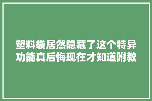 塑料袋居然隐藏了这个特异功能真后悔现在才知道附教程