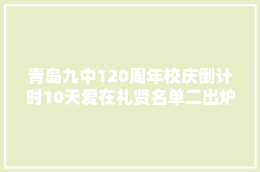 青岛九中120周年校庆倒计时10天爱在礼贤名单二出炉啦