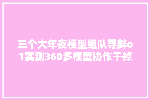 三个大年夜模型组队寻衅o1实测360多模型协作干掉落提示词工程