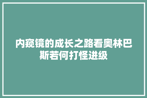 内窥镜的成长之路看奥林巴斯若何打怪进级