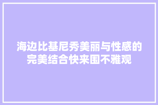 海边比基尼秀美丽与性感的完美结合快来围不雅观