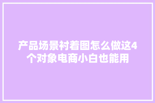 产品场景衬着图怎么做这4个对象电商小白也能用